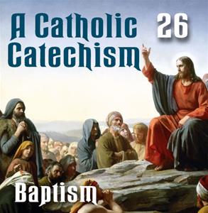 A Catholic Catechism # 26: Baptism