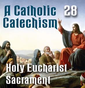 A Catholic Catechism # 28: Holy Eucharist-Sacrament