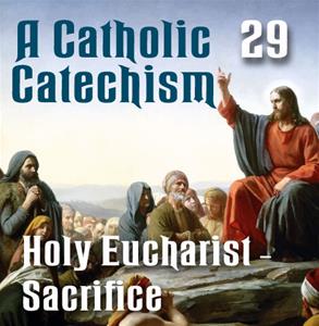 A Catholic Catechism # 29: Eucharist-Sacrifice