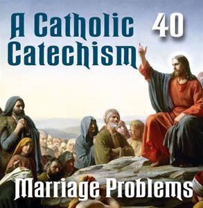 A Catholic Catechism # 40: Marriage Problems