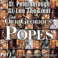 Our Glorious Popes: Part 01 - St. Peter through St. Leo the Great