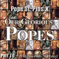 Our Glorious Popes: Part 10  - Pope St. Pius X