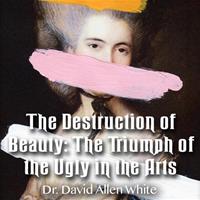 The Destruction of Beauty: The Triumph of the Ugly in the Arts