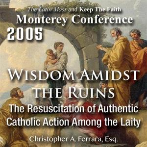 Wisdom Amidst The Ruins: The Resuscitation of Authentic Catholic Action Among the Laity - Monterey Conference 2005