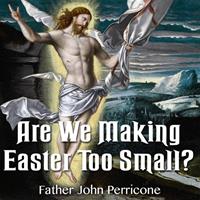 "Are We Making Easter Too Small?," by Fr. John Perricone