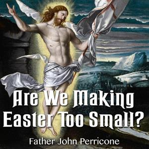 "Are We Making Easter Too Small?," by Fr. John Perricone