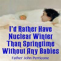 "I'd Rather Have Nuclear Winter Than Springtime Without Any Babies," by Fr. John Perricone