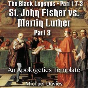 The Black Legends - St. John Fisher versus Martin Luther - Part 03 - An Apologetics Template