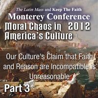Moral Chaos in America's Culture -  - Monterey 2012 - Our Culture's Claim that Faith and Reason are Incompatible is Unreasonable