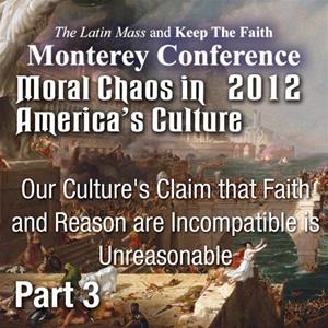 Moral Chaos in America&#39;s Culture - - Monterey 2012 - Our Culture&#39;s Claim that Faith and Reason are Incompatible is Unreasonable