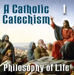 A Catholic Catechism # 01: Philosophy of Life