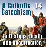 A Catholic Catechism Part 14: Sufferings, Death, Resurrection