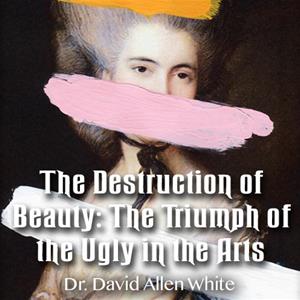 The Destruction of Beauty: The Triumph of the Ugly in the Arts