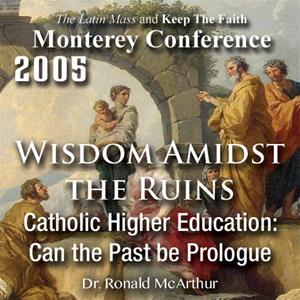 Wisdom Amidst The Ruins: Catholic Higher Education: Can the Past be Prologue / Monterey Conference 2005