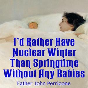 "I&#39;d Rather Have Nuclear Winter Than Springtime Without Any Babies," by Fr. John Perricone