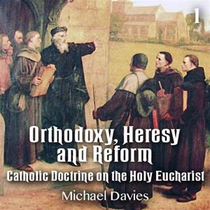 Orthodoxy, Heresy and Reform - Part 1 - Catholic Doctrine on the Holy Eucharist