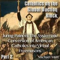 Catholics on the Global Auction Block - Part 02 - Juring Patriots: The Systematic Conversion of American Catholics into Virtual Freemasons