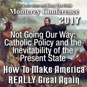 Not Going Our Way: Catholic Policy and the Inevitability of the Present State - from How to Make America REALLY Great Again- Monterey 2017
